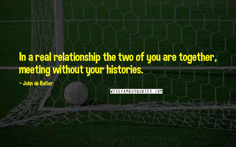 John De Ruiter Quotes: In a real relationship the two of you are together, meeting without your histories.