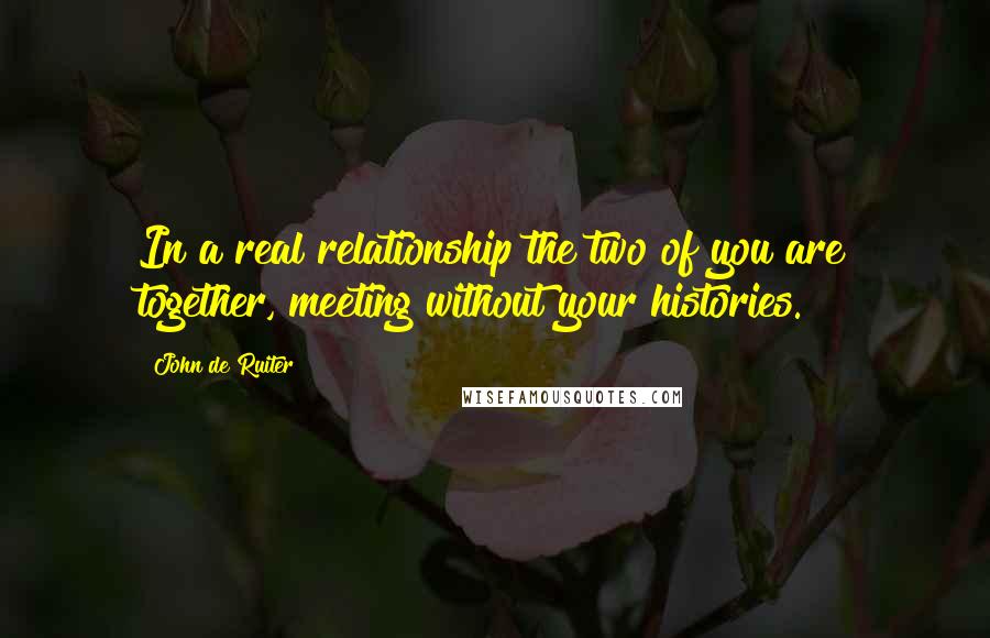 John De Ruiter Quotes: In a real relationship the two of you are together, meeting without your histories.
