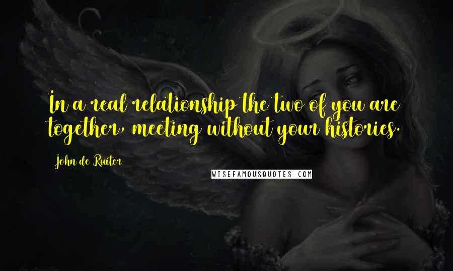 John De Ruiter Quotes: In a real relationship the two of you are together, meeting without your histories.