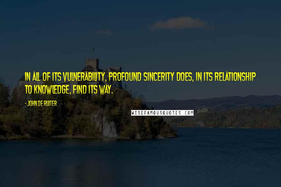 John De Ruiter Quotes: In all of its vulnerability, profound sincerity does, in its relationship to knowledge, find its way.