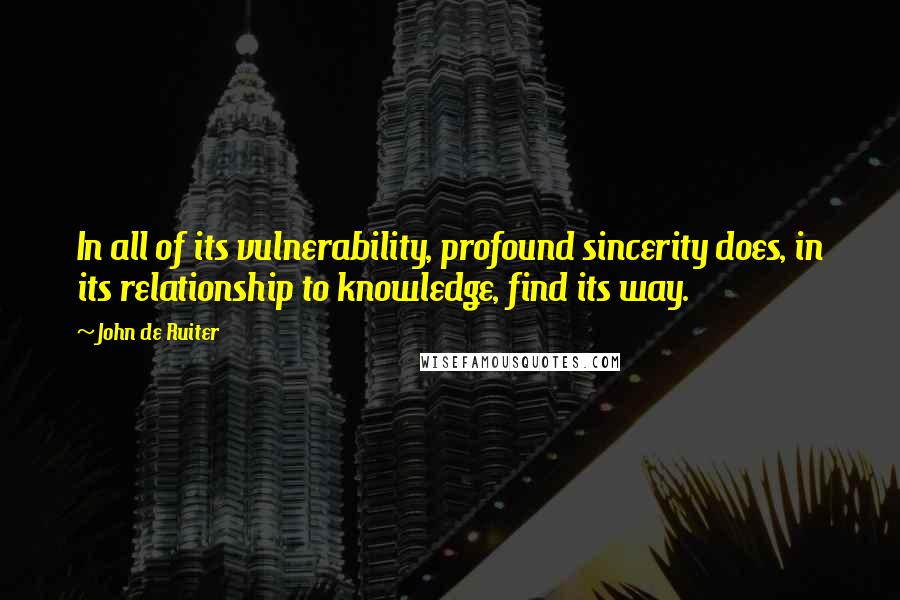 John De Ruiter Quotes: In all of its vulnerability, profound sincerity does, in its relationship to knowledge, find its way.