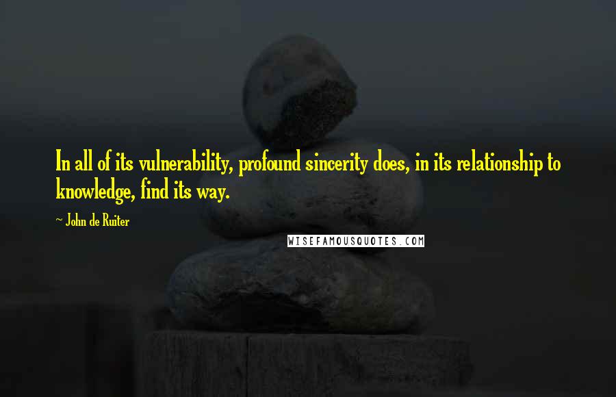 John De Ruiter Quotes: In all of its vulnerability, profound sincerity does, in its relationship to knowledge, find its way.