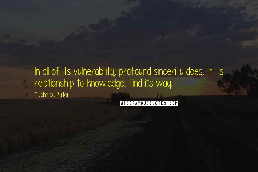 John De Ruiter Quotes: In all of its vulnerability, profound sincerity does, in its relationship to knowledge, find its way.