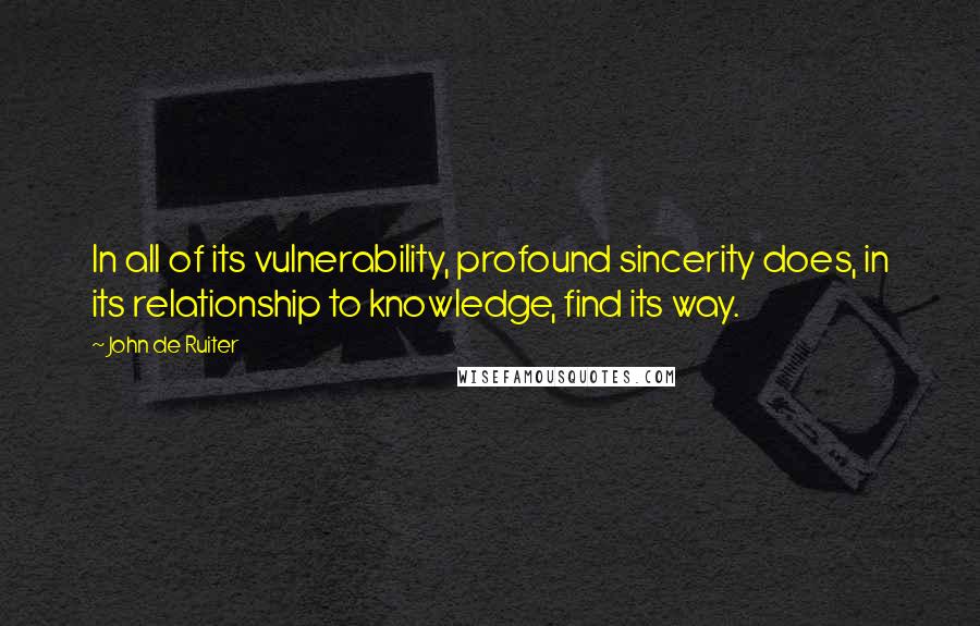 John De Ruiter Quotes: In all of its vulnerability, profound sincerity does, in its relationship to knowledge, find its way.