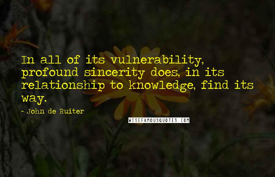 John De Ruiter Quotes: In all of its vulnerability, profound sincerity does, in its relationship to knowledge, find its way.