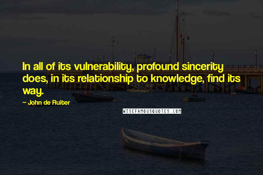 John De Ruiter Quotes: In all of its vulnerability, profound sincerity does, in its relationship to knowledge, find its way.