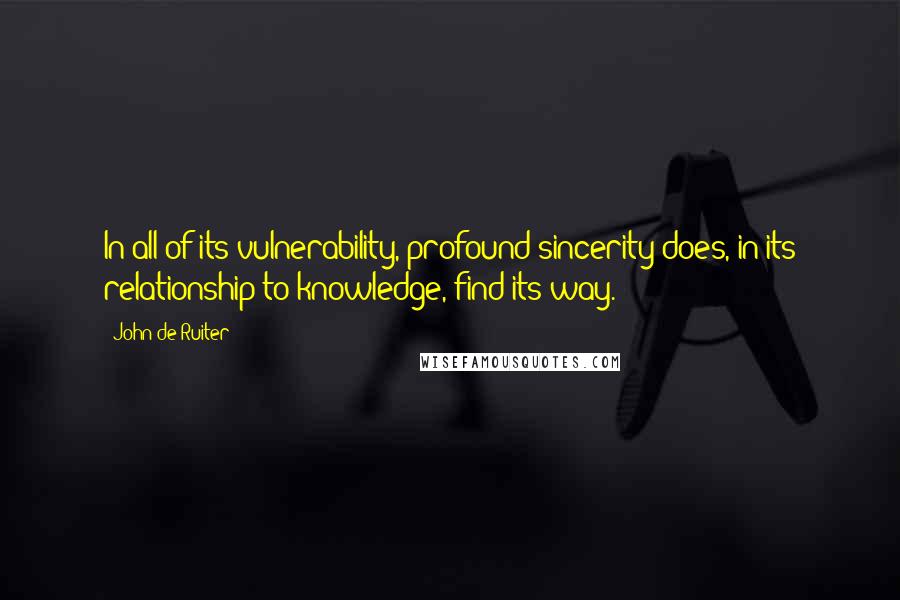 John De Ruiter Quotes: In all of its vulnerability, profound sincerity does, in its relationship to knowledge, find its way.