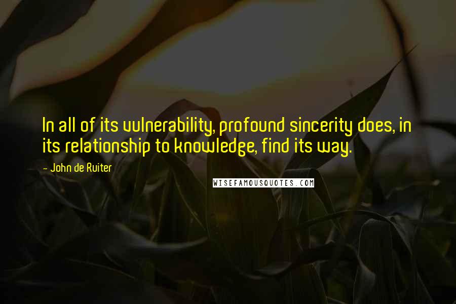 John De Ruiter Quotes: In all of its vulnerability, profound sincerity does, in its relationship to knowledge, find its way.