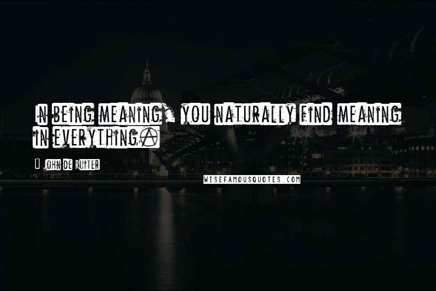 John De Ruiter Quotes: In being meaning, you naturally find meaning in everything.