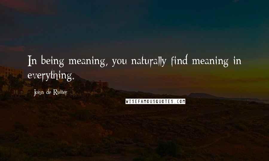 John De Ruiter Quotes: In being meaning, you naturally find meaning in everything.