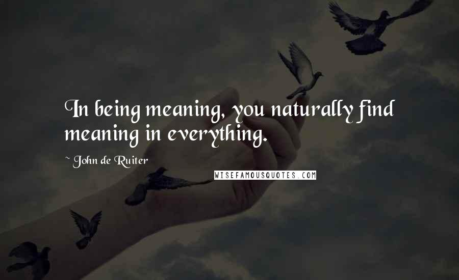 John De Ruiter Quotes: In being meaning, you naturally find meaning in everything.