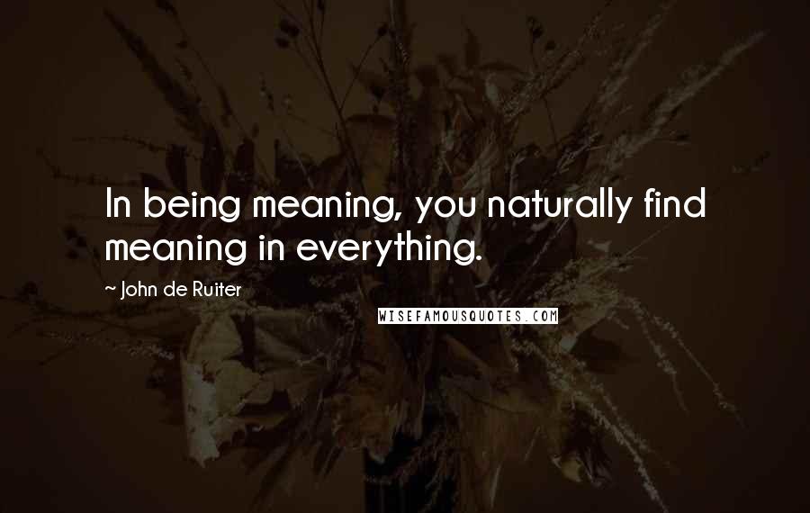 John De Ruiter Quotes: In being meaning, you naturally find meaning in everything.