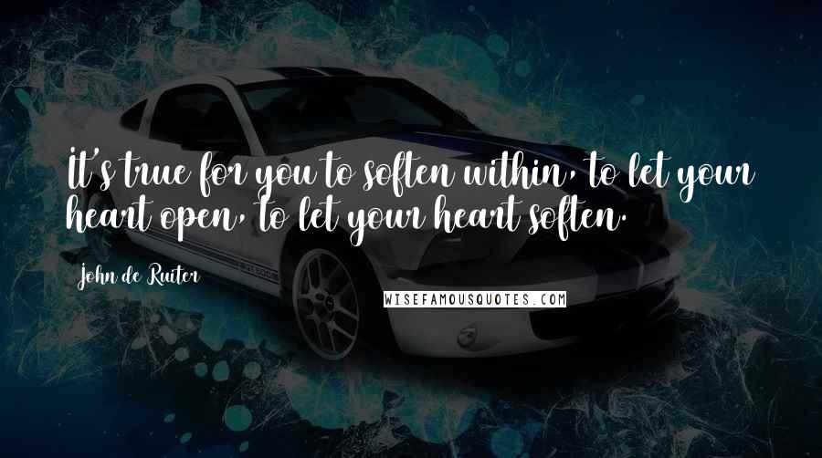 John De Ruiter Quotes: It's true for you to soften within, to let your heart open, to let your heart soften.