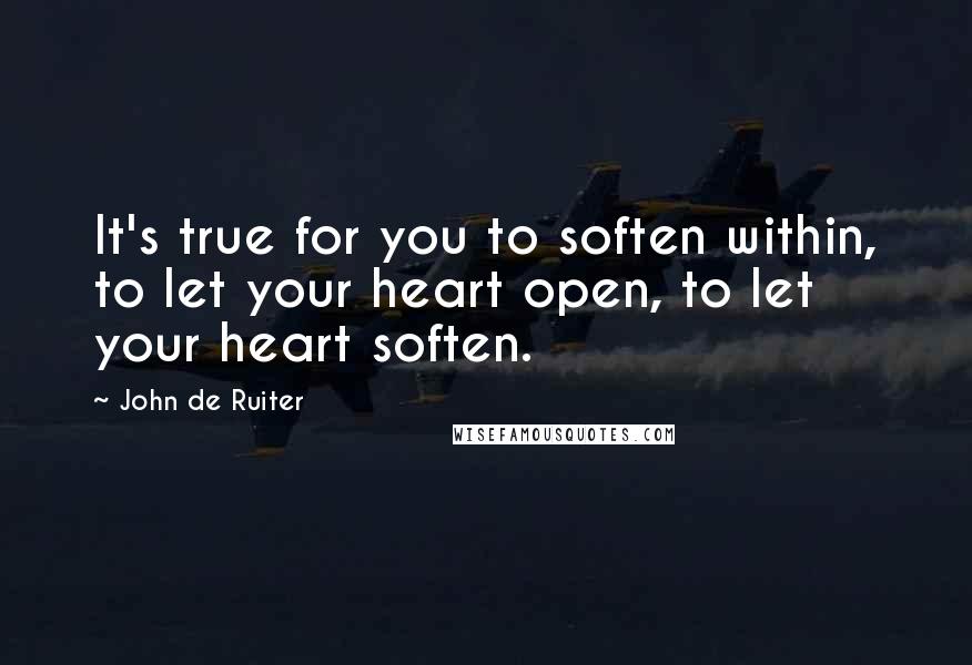 John De Ruiter Quotes: It's true for you to soften within, to let your heart open, to let your heart soften.