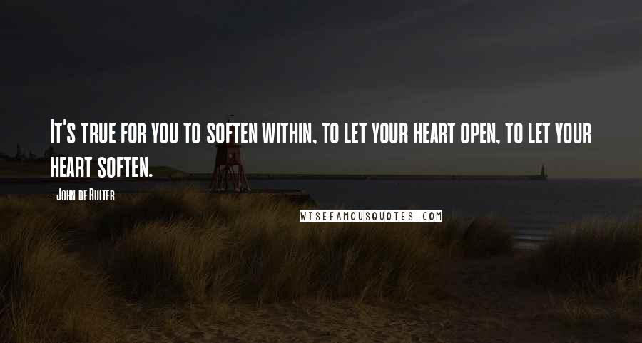 John De Ruiter Quotes: It's true for you to soften within, to let your heart open, to let your heart soften.