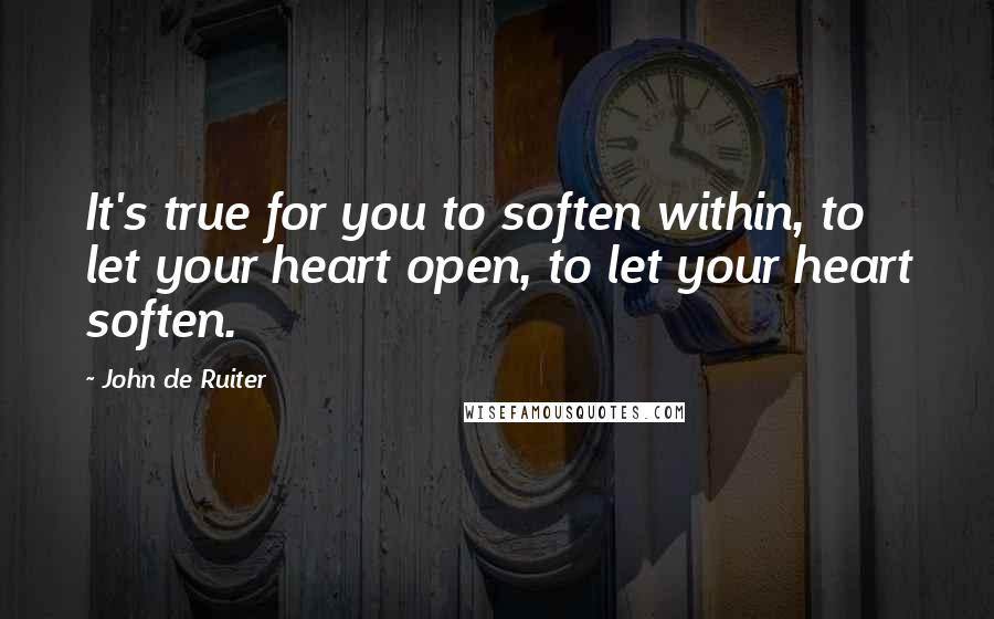 John De Ruiter Quotes: It's true for you to soften within, to let your heart open, to let your heart soften.