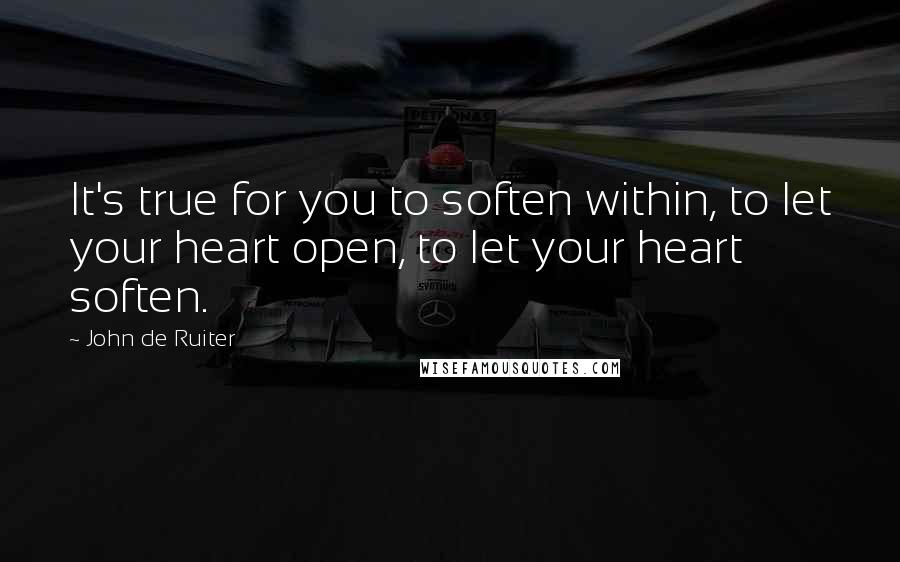 John De Ruiter Quotes: It's true for you to soften within, to let your heart open, to let your heart soften.