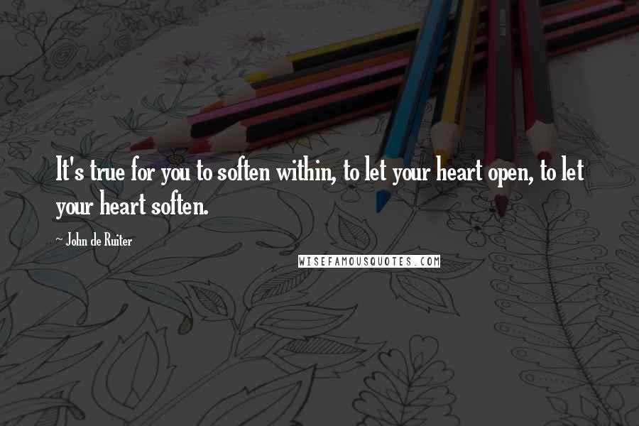 John De Ruiter Quotes: It's true for you to soften within, to let your heart open, to let your heart soften.