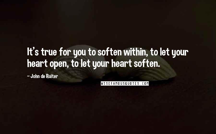 John De Ruiter Quotes: It's true for you to soften within, to let your heart open, to let your heart soften.