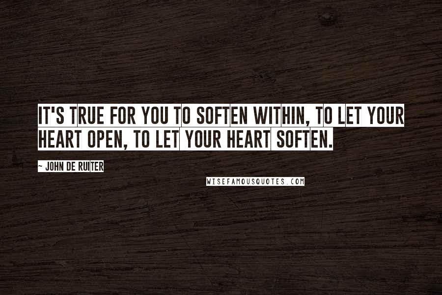 John De Ruiter Quotes: It's true for you to soften within, to let your heart open, to let your heart soften.
