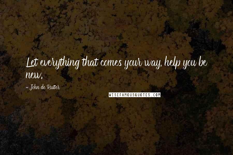 John De Ruiter Quotes: Let everything that comes your way, help you be new.