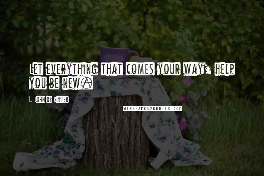 John De Ruiter Quotes: Let everything that comes your way, help you be new.