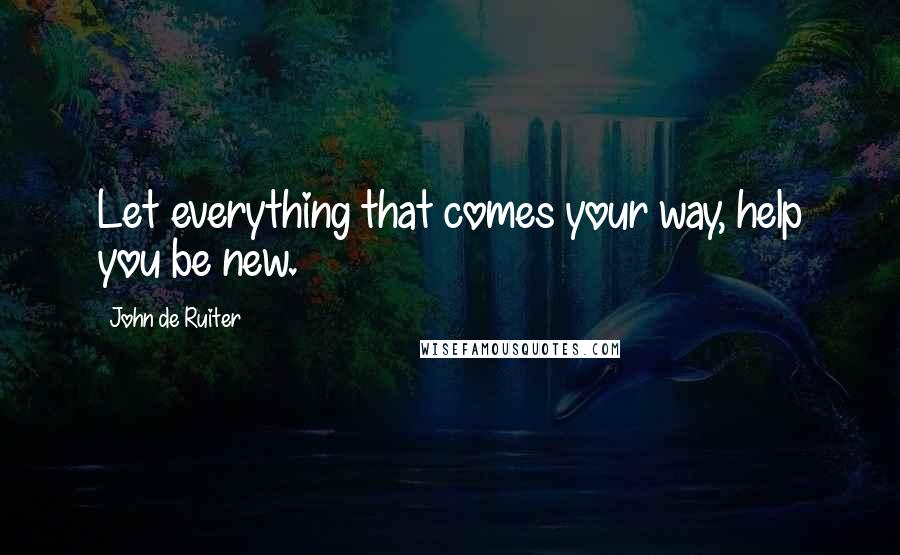 John De Ruiter Quotes: Let everything that comes your way, help you be new.