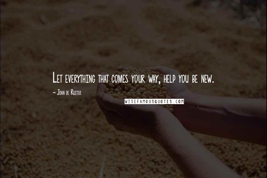 John De Ruiter Quotes: Let everything that comes your way, help you be new.