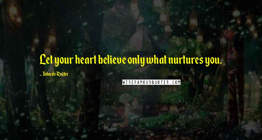 John De Ruiter Quotes: Let your heart believe only what nurtures you.