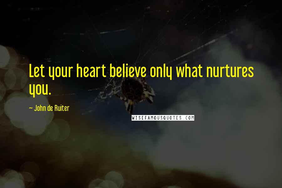 John De Ruiter Quotes: Let your heart believe only what nurtures you.