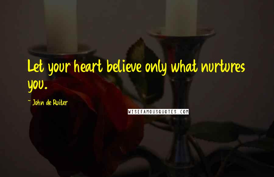 John De Ruiter Quotes: Let your heart believe only what nurtures you.