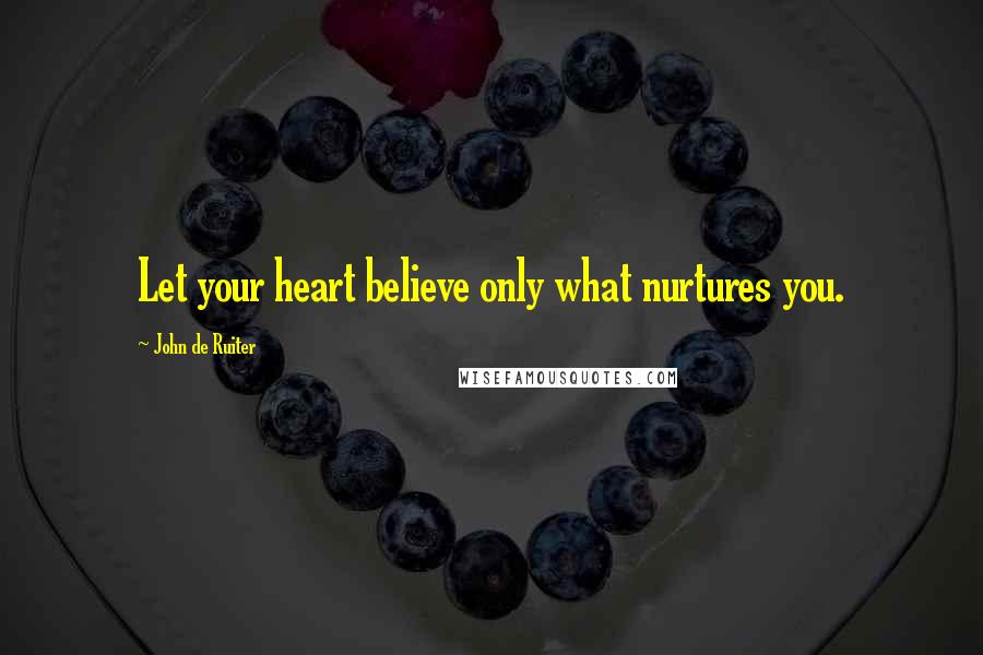 John De Ruiter Quotes: Let your heart believe only what nurtures you.