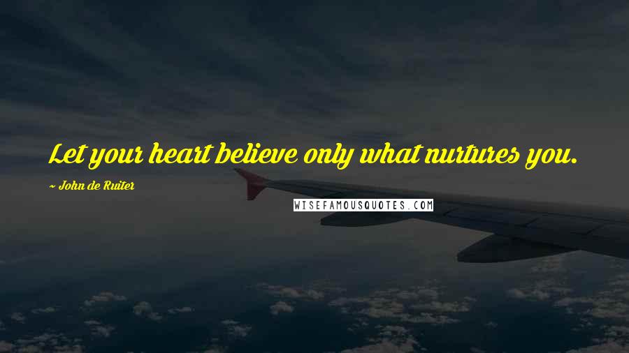 John De Ruiter Quotes: Let your heart believe only what nurtures you.