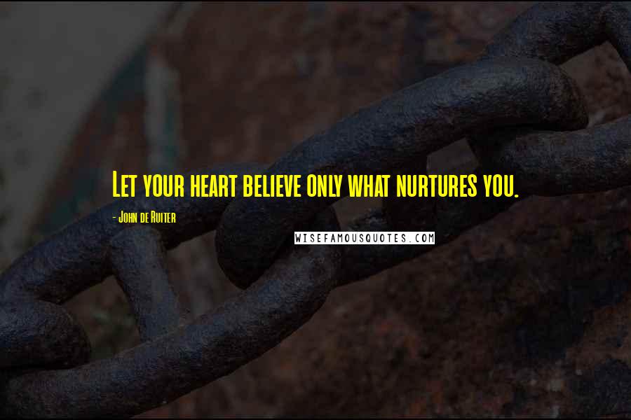 John De Ruiter Quotes: Let your heart believe only what nurtures you.