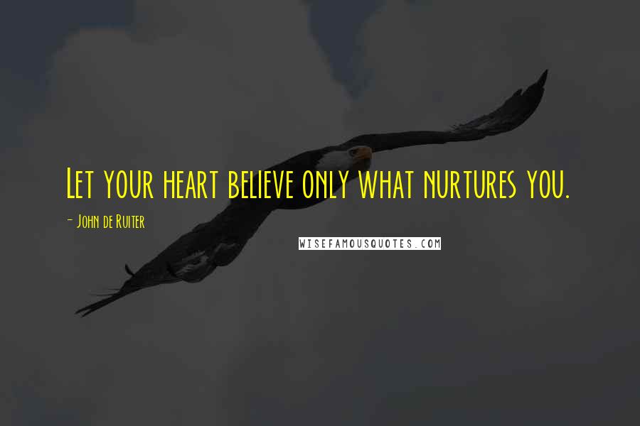 John De Ruiter Quotes: Let your heart believe only what nurtures you.