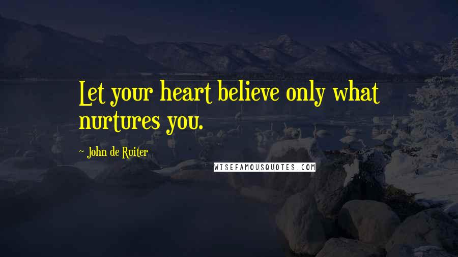 John De Ruiter Quotes: Let your heart believe only what nurtures you.