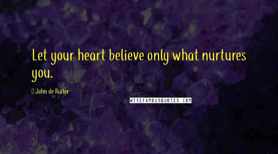 John De Ruiter Quotes: Let your heart believe only what nurtures you.