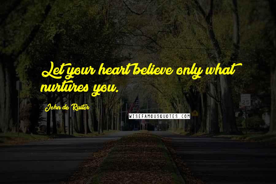 John De Ruiter Quotes: Let your heart believe only what nurtures you.