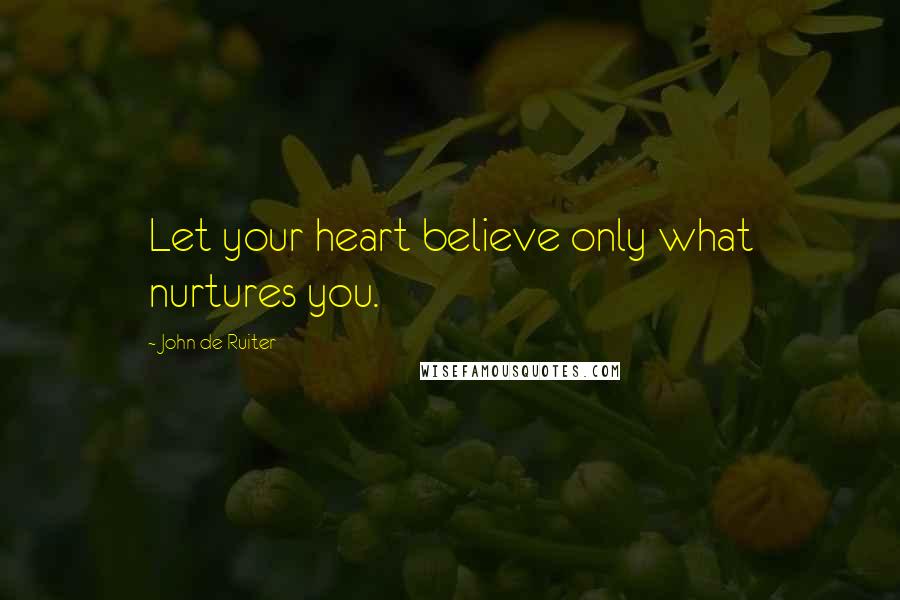 John De Ruiter Quotes: Let your heart believe only what nurtures you.