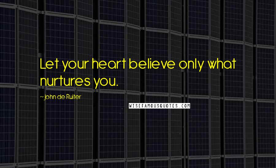 John De Ruiter Quotes: Let your heart believe only what nurtures you.