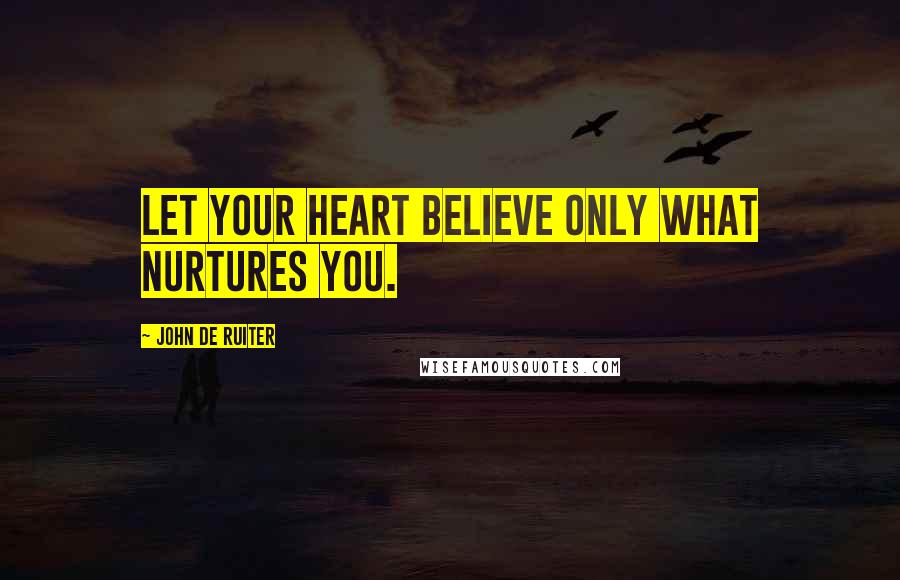 John De Ruiter Quotes: Let your heart believe only what nurtures you.