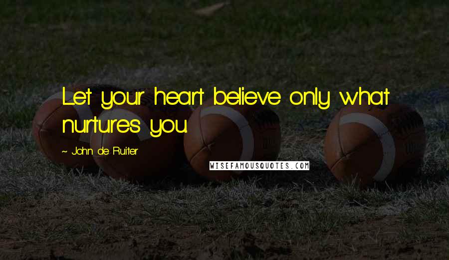 John De Ruiter Quotes: Let your heart believe only what nurtures you.