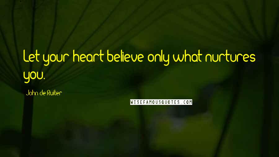 John De Ruiter Quotes: Let your heart believe only what nurtures you.