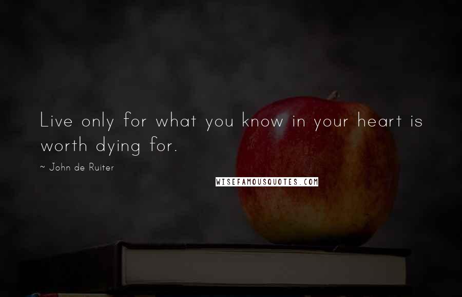 John De Ruiter Quotes: Live only for what you know in your heart is worth dying for.