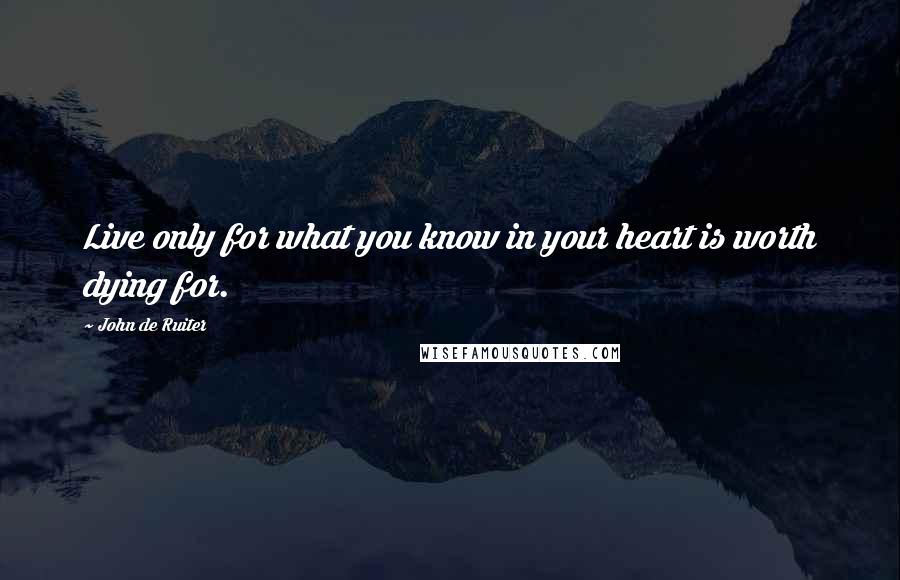 John De Ruiter Quotes: Live only for what you know in your heart is worth dying for.