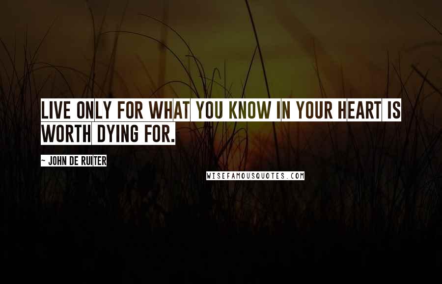 John De Ruiter Quotes: Live only for what you know in your heart is worth dying for.