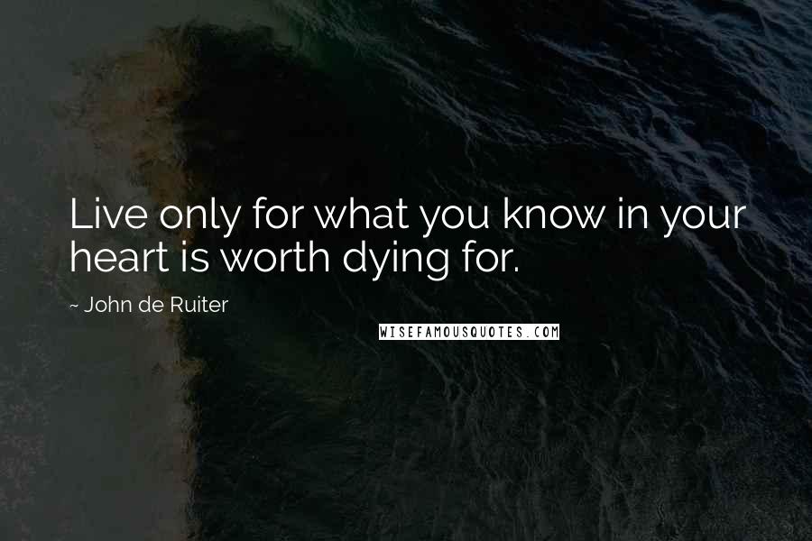 John De Ruiter Quotes: Live only for what you know in your heart is worth dying for.