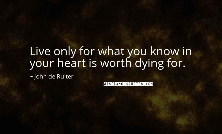 John De Ruiter Quotes: Live only for what you know in your heart is worth dying for.