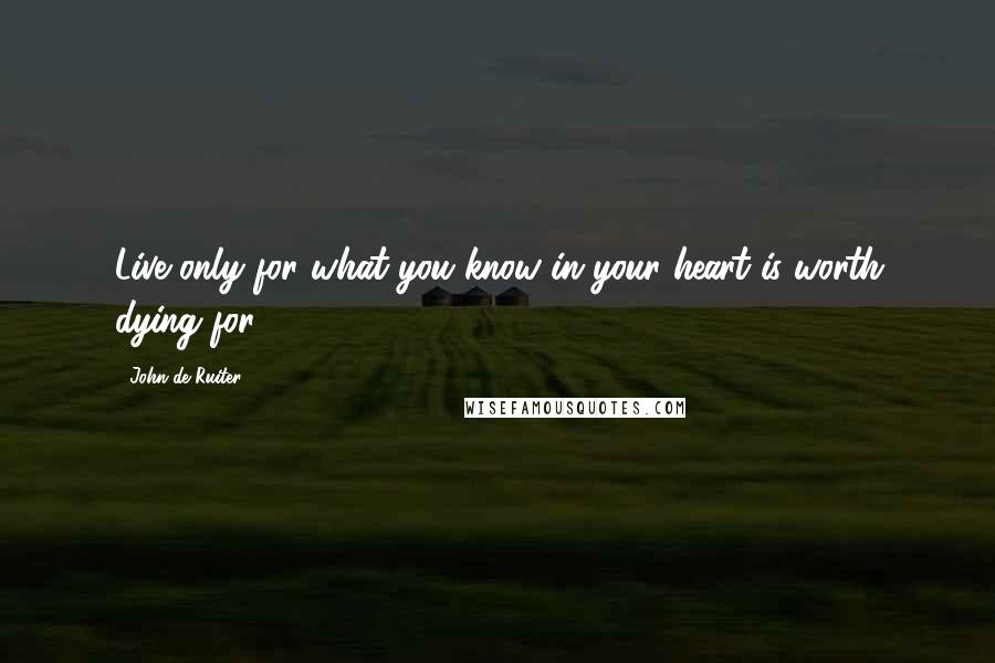 John De Ruiter Quotes: Live only for what you know in your heart is worth dying for.