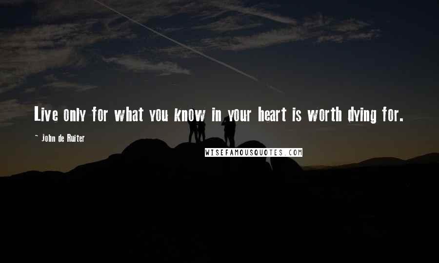 John De Ruiter Quotes: Live only for what you know in your heart is worth dying for.